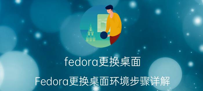 fedora更换桌面 Fedora更换桌面环境步骤详解